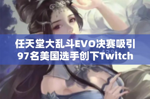任天堂大亂斗EVO決賽吸引97名美國選手創(chuàng)下Twitch觀賽新紀錄