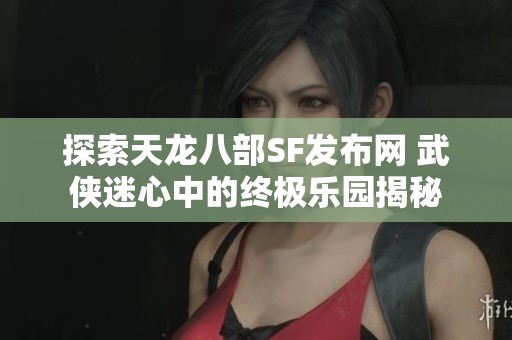 探索天龍八部SF發(fā)布網(wǎng) 武俠迷心中的終極樂(lè)園揭秘