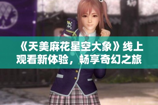 《天美麻花星空大象》線(xiàn)上觀看新體驗(yàn),暢享奇幻之旅 《天美麻花星空大象》線(xiàn)上觀看新體驗(yàn),暢享奇幻之旅
