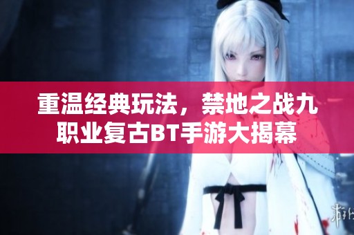 重溫經(jīng)典玩法，禁地之戰(zhàn)九職業(yè)復古BT手游大揭幕