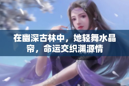 在幽深古林中，她輕舞水晶簾，命運(yùn)交織淵源情