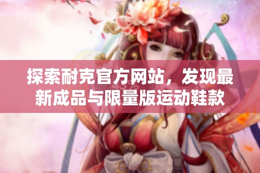 探索耐克官方網(wǎng)站，發(fā)現(xiàn)最新成品與限量版運(yùn)動(dòng)鞋款