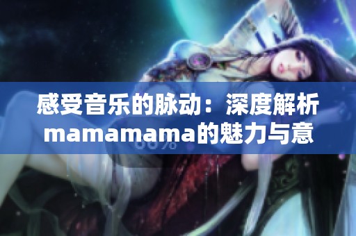 感受音樂的脈動(dòng)：深度解析mamamama的魅力與意義