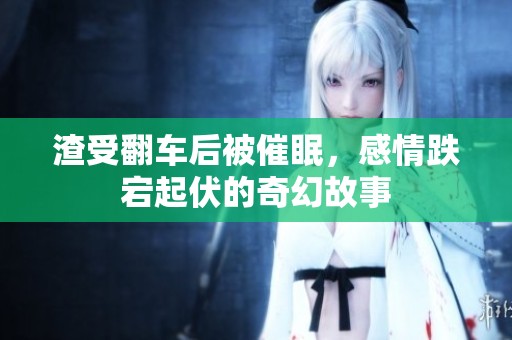 渣受翻車后被催眠，感情跌宕起伏的奇幻故事