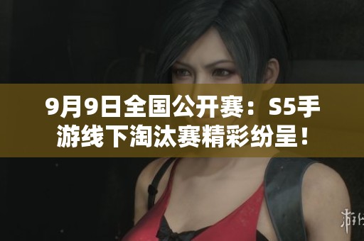 9月9日全國公開賽：S5手游線下淘汰賽精彩紛呈！