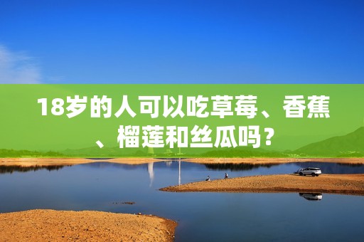 18歲的人可以吃草莓、香蕉、榴蓮和絲瓜嗎？