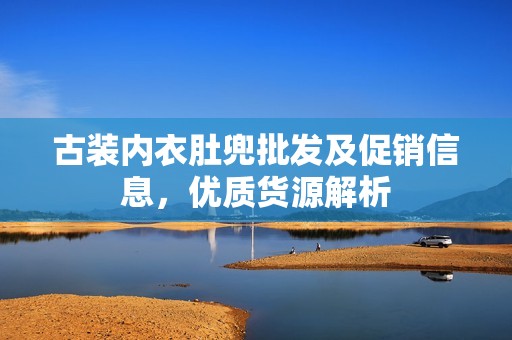 古裝內(nèi)衣肚兜批發(fā)及促銷(xiāo)信息，優(yōu)質(zhì)貨源解析