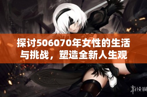 探討506070年女性的生活與挑戰(zhàn)，塑造全新人生觀