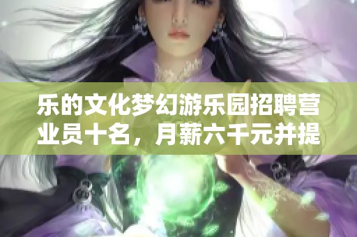 樂的文化夢幻游樂園招聘營業(yè)員十名，月薪六千元并提供住宿