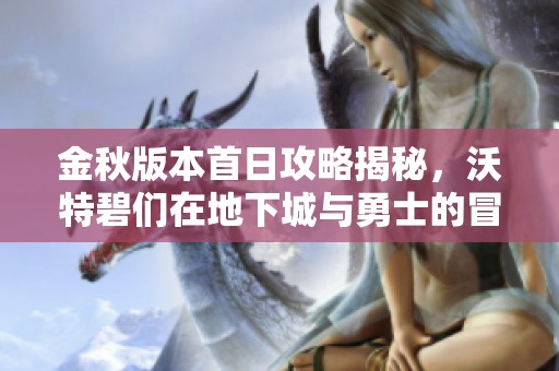 金秋版本首日攻略揭秘，沃特碧們?cè)诘叵鲁桥c勇士的冒險(xiǎn)旅程