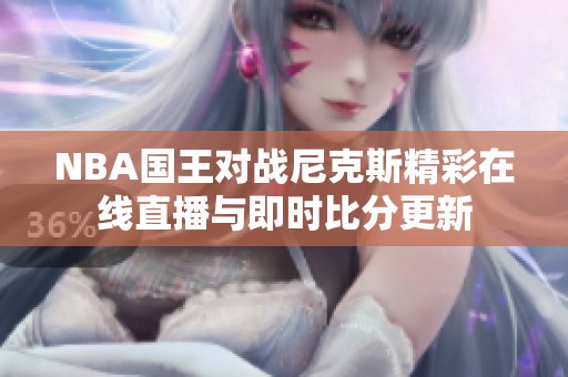 NBA國王對戰(zhàn)尼克斯精彩在線直播與即時比分更新