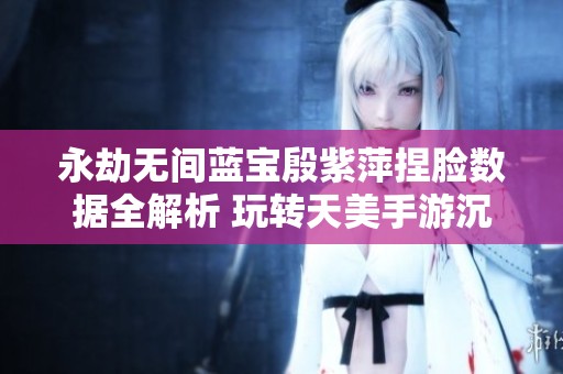 永劫無(wú)間藍(lán)寶殷紫萍捏臉數(shù)據(jù)全解析 玩轉(zhuǎn)天美手游沉默樂(lè)趣無(wú)窮