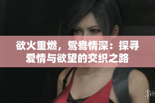 欲火重燃，鴛鴦情深：探尋愛情與欲望的交織之路