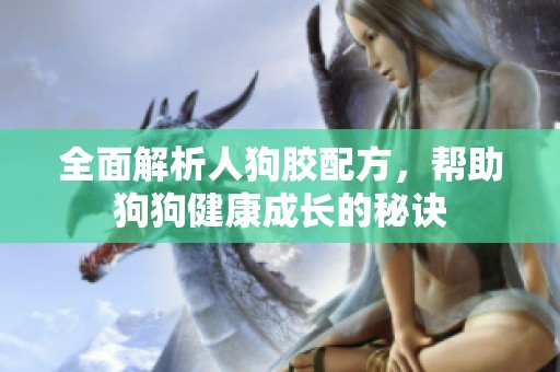 全面解析人狗膠配方，幫助狗狗健康成長(zhǎng)的秘訣
