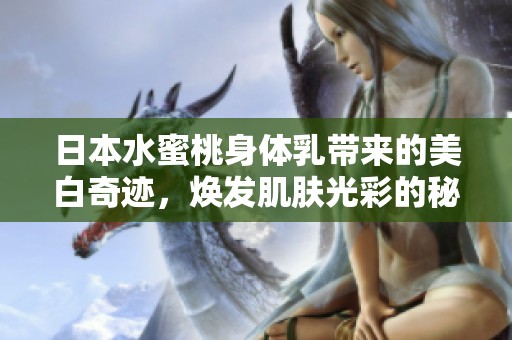 日本水蜜桃身體乳帶來(lái)的美白奇跡，煥發(fā)肌膚光彩的秘密