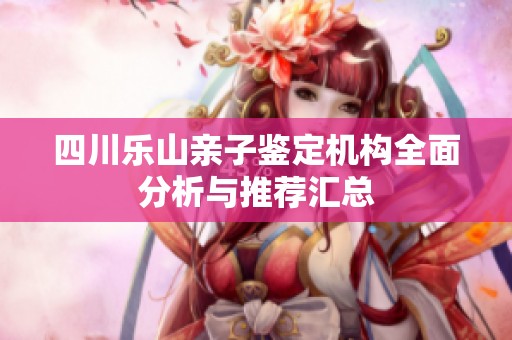 四川樂山親子鑒定機(jī)構(gòu)全面分析與推薦匯總