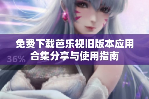 免費(fèi)下載芭樂(lè)視舊版本應(yīng)用合集分享與使用指南