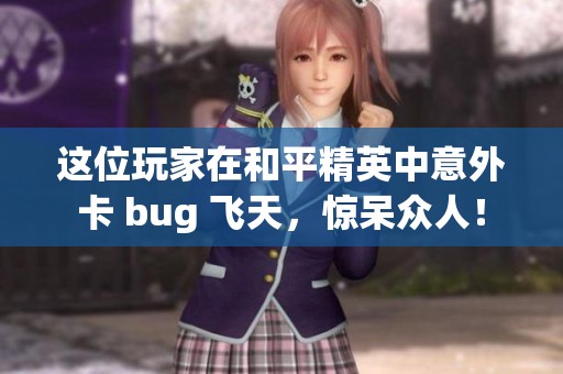 這位玩家在和平精英中意外卡 bug 飛天，驚呆眾人！
