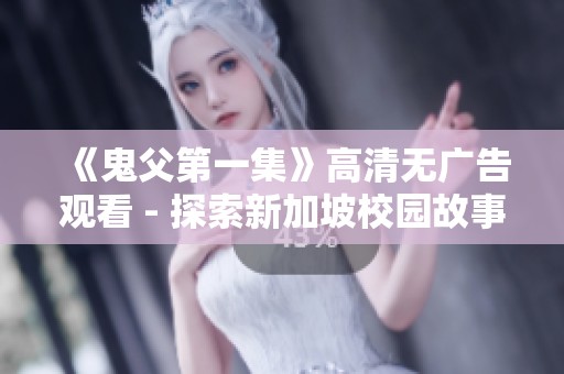 《鬼父第一集》高清無廣告觀看 - 探索新加坡校園故事精彩瞬間