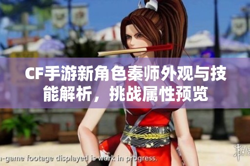 CF手游新角色秦師外觀與技能解析，挑戰(zhàn)屬性預(yù)覽