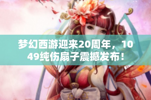 夢(mèng)幻西游迎來20周年，1049純傷扇子震撼發(fā)布！