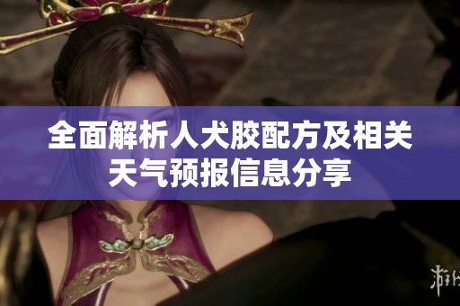 全面解析人犬膠配方及相關(guān)天氣預(yù)報(bào)信息分享