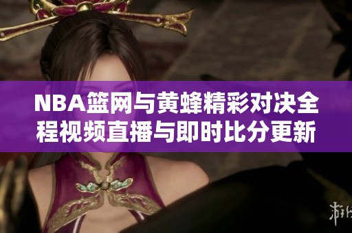 NBA籃網(wǎng)與黃蜂精彩對(duì)決全程視頻直播與即時(shí)比分更新 NBA籃網(wǎng)與黃蜂精彩對(duì)決全程視頻直播與即時(shí)比分更新