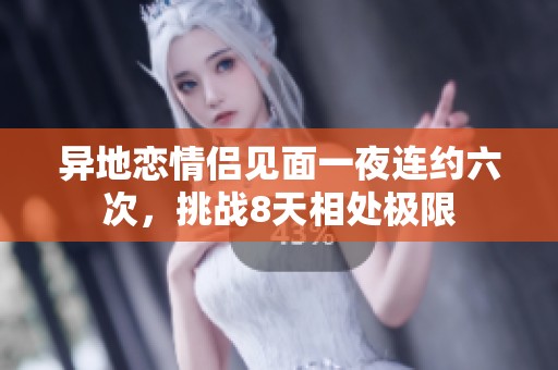 異地戀情侶見面一夜連約六次，挑戰(zhàn)8天相處極限