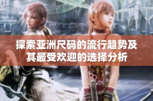 探索亞洲尺碼的流行趨勢(shì)及其最受歡迎的選擇分析
