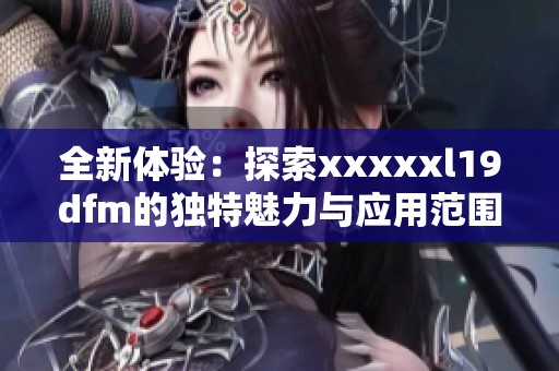 全新體驗：探索xxxxxl19dfm的獨特魅力與應用范圍