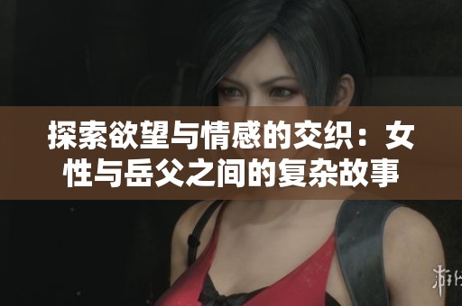 探索欲望與情感的交織：女性與岳父之間的復(fù)雜故事