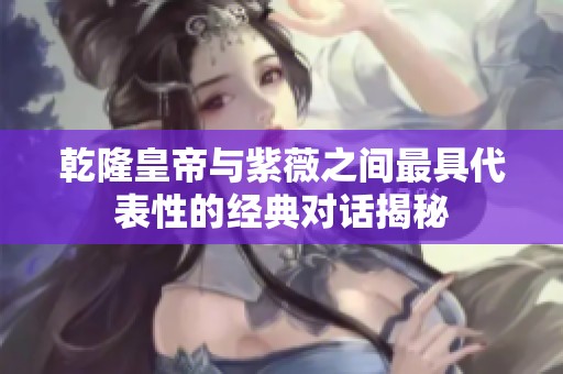 乾隆皇帝與紫薇之間最具代表性的經(jīng)典對話揭秘