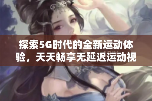 探索5G時(shí)代的全新運(yùn)動(dòng)體驗(yàn)，天天暢享無延遲運(yùn)動(dòng)視頻