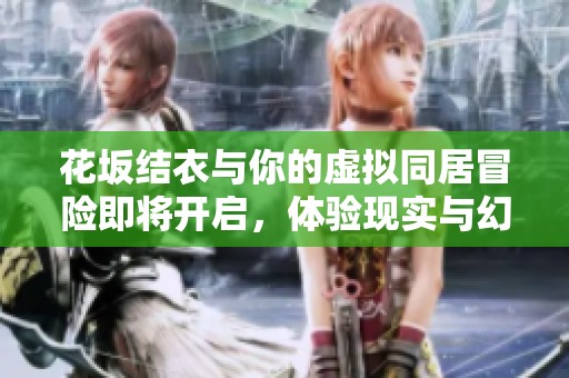 花坂結(jié)衣與你的虛擬同居冒險即將開啟，體驗現(xiàn)實與幻想的交融之旅
