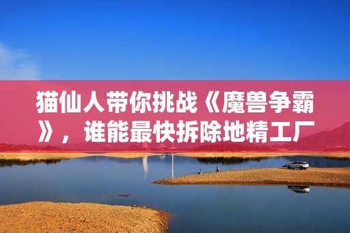 貓仙人帶你挑戰(zhàn)《魔獸爭霸》，誰能最快拆除地精工廠？