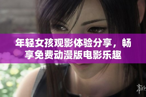 年輕女孩觀影體驗(yàn)分享，暢享免費(fèi)動(dòng)漫版電影樂(lè)趣