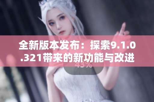 全新版本發(fā)布：探索9.1.0.321帶來(lái)的新功能與改進(jìn)