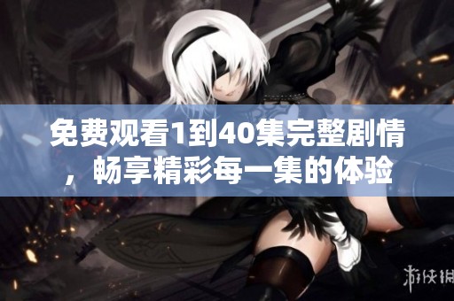 免費(fèi)觀看1到40集完整劇情，暢享精彩每一集的體驗(yàn)