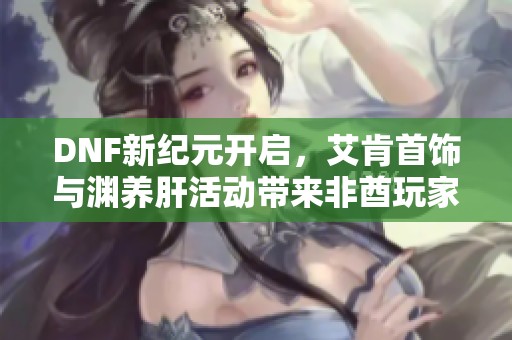 DNF新紀(jì)元開啟，艾肯首飾與淵養(yǎng)肝活動(dòng)帶來非酋玩家的新機(jī)遇
