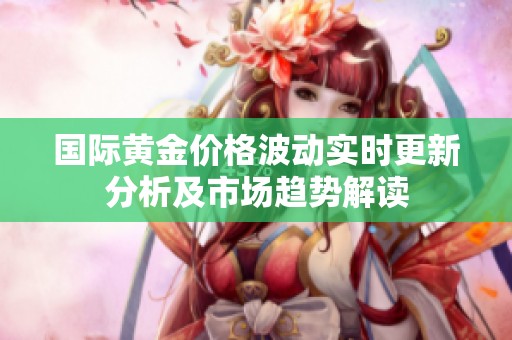 國際黃金價(jià)格波動(dòng)實(shí)時(shí)更新分析及市場(chǎng)趨勢(shì)解讀