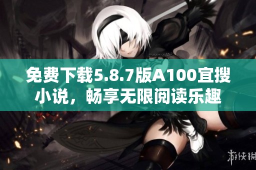 免費(fèi)下載5.8.7版A100宜搜小說，暢享無限閱讀樂趣