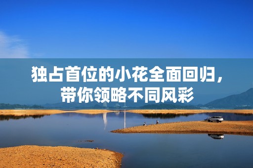 獨占首位的小花全面回歸，帶你領(lǐng)略不同風彩