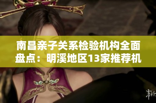 南昌親子關系檢驗機構全面盤點：明溪地區(qū)13家推薦機構詳解
