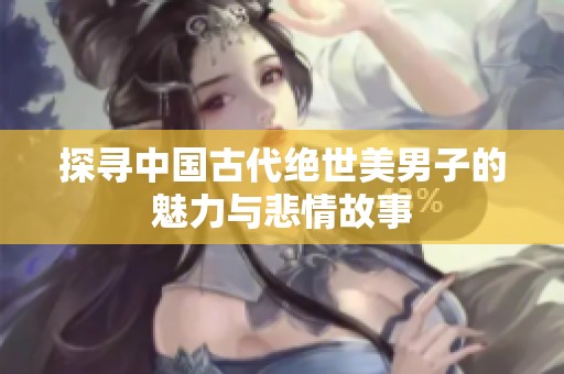 探尋中國(guó)古代絕世美男子的魅力與悲情故事