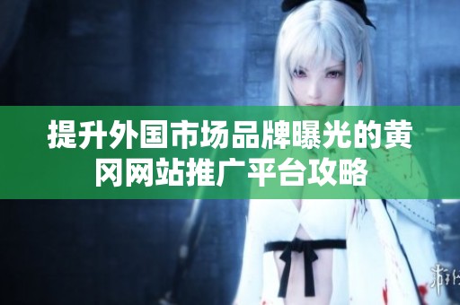 提升外國市場品牌曝光的黃岡網(wǎng)站推廣平臺攻略
