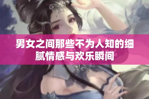 男女之間那些不為人知的細膩情感與歡樂瞬間