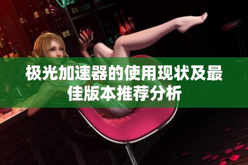 極光加速器的使用現(xiàn)狀及最佳版本推薦分析