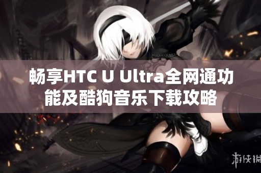 暢享HTC U Ultra全網(wǎng)通功能及酷狗音樂下載攻略