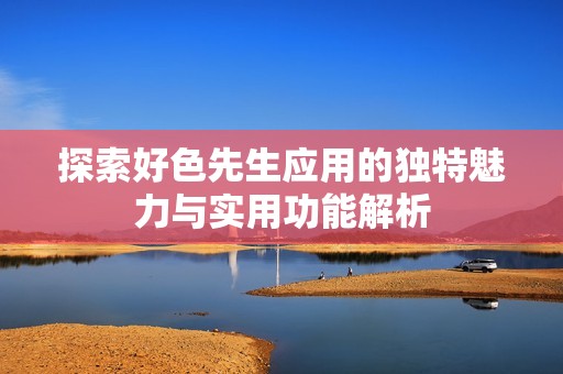 探索好色先生應(yīng)用的獨(dú)特魅力與實(shí)用功能解析