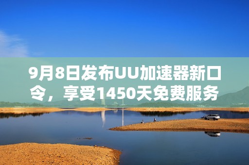 9月8日發(fā)布UU加速器新口令，享受1450天免費(fèi)服務(wù)詳解！